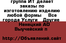 группа ИТ делает заказы по изготовлению изделию любой формы  - Все города Услуги » Другие   . Ненецкий АО,Выучейский п.